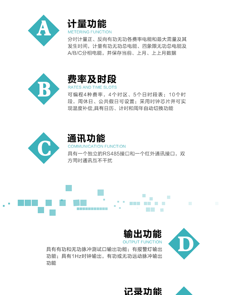 功能特點
1）分時計量正、反向有功無功各費率電能和最大需量及其發生時間，計量有功無功總電能、四象限無功總電能及A/B/C分相電能，并保存當前、上月、上上月數據。
2）可編程4種費率， 4個時區、5個日時段表；10個時段，周休日、公共假日可設置。
3）采用時鐘芯片并可實現溫度補償,具有日歷、計時和周年自動切換功能。
4）帶背光LCD清晰顯示，具有自動輪顯和按鍵顯示功能，且參數可設置。
5）具有一個獨立的RS485接口和一個紅外通訊接口，雙方同時通訊互不干擾。
6）具有有功和無功脈沖測試口輸出功能。
7）有報警燈輸出功能。
8）具有1Hz時鐘輸出，有功或無功遠動脈沖輸出功能。
9）具有失壓、失流、停電、來電、編程、需量清零、廣播校時、開蓋記錄等事件記錄功能。