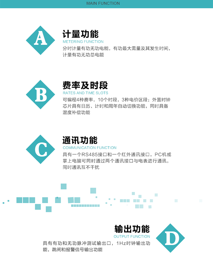 功能特點
1）分時計量有功無功電能，有功最大需量及其發生時間，計量有功無功總電能。
2）可編程4種費率，10個時段，3種電價區段。
3）外置時鐘芯片具有日歷、計時和周年自動切換功能，同時具備溫度補償功能。
4）寬溫大視角LCD顯示，具有參數自動輪顯和按鍵顯示功能。
5）具有一個RS485接口和一個紅外通訊接口，PC機或掌上電腦可同時通過兩個通訊接口與電表進行通訊，同時通訊互不干擾。
6）具有有功和無功脈沖測試輸出口，1Hz時鐘輸出功能，跳閘和報警信號輸出功能。
7）可記錄1分鐘有功電能平均功率，及電表當前的運行狀態。
8）具有失壓、停來電、編程、需量清零、數據清零、廣播校時等記錄功能。